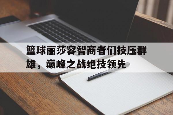 篮球丽莎容智商者们技压群雄，巅峰之战绝技领先的简单介绍