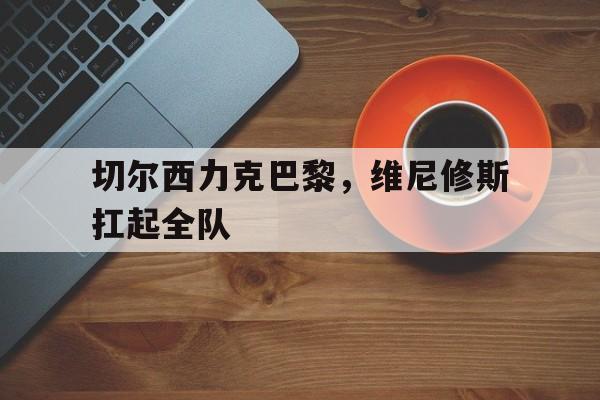 切尔西力克巴黎，维尼修斯扛起全队